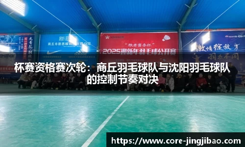杯赛资格赛次轮：商丘羽毛球队与沈阳羽毛球队的控制节奏对决