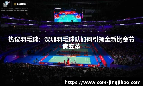 热议羽毛球：深圳羽毛球队如何引领全新比赛节奏变革