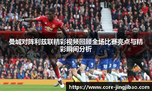 曼城对阵利兹联精彩视频回顾全场比赛亮点与精彩瞬间分析